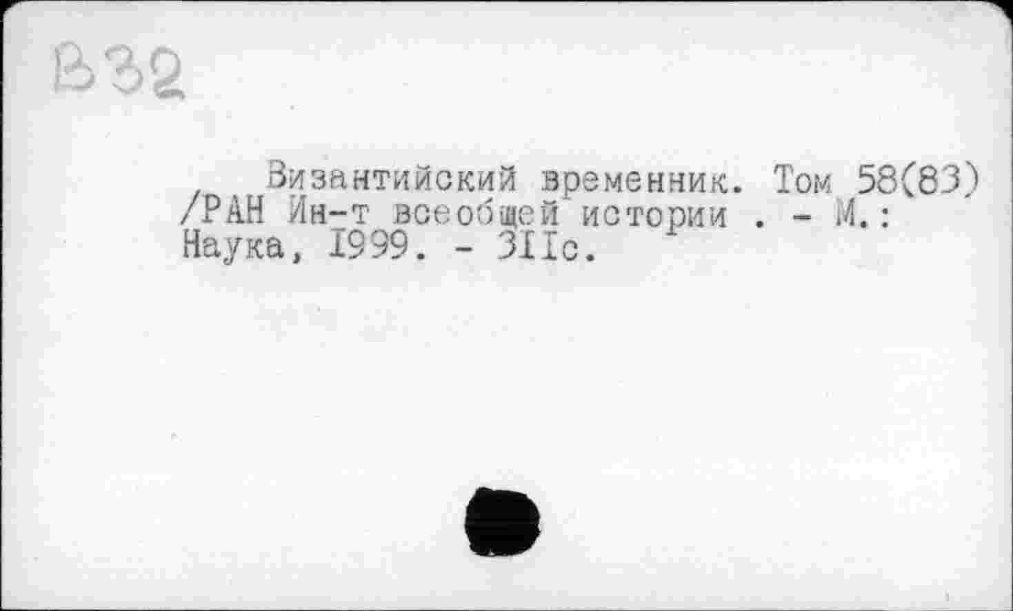 ﻿Византийский временник. Том 58(83) /РАН Ин-т всеобщей истории . - М. : Наука, 1999. - 311с.